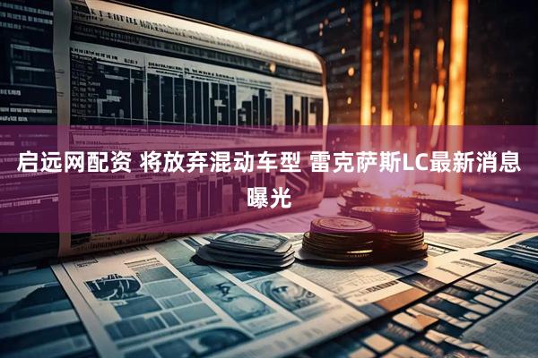 启远网配资 将放弃混动车型 雷克萨斯LC最新消息曝光