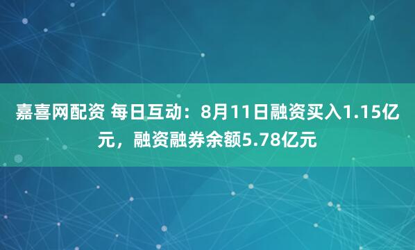 嘉喜网配资 每日互动：8月11日融资买入1.15亿元，融资融券余额5.78亿元