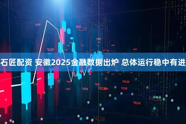石匠配资 安徽2025金融数据出炉 总体运行稳中有进