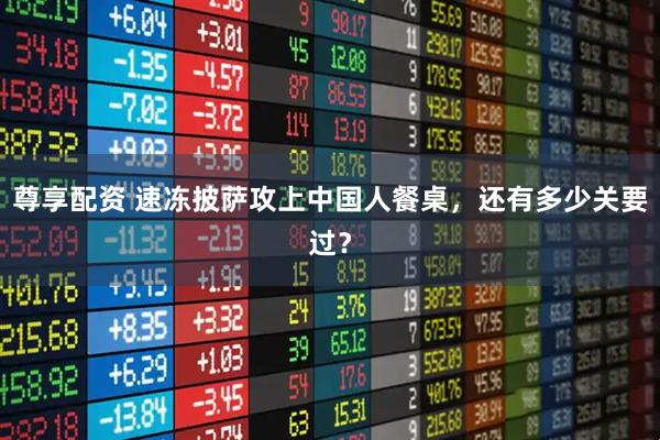 尊享配资 速冻披萨攻上中国人餐桌，还有多少关要过？