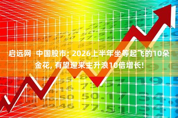 启远网  中国股市: 2026上半年坐等起飞的10朵金花, 有望迎来主升浪10倍增长!