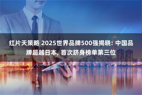 红片天策略 2025世界品牌500强揭晓: 中国品牌超越日本, 首次跻身榜单第三位