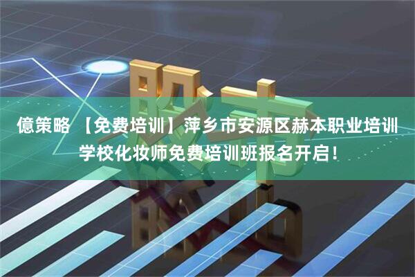 億策略 【免费培训】萍乡市安源区赫本职业培训学校化妆师免费培训班报名开启！