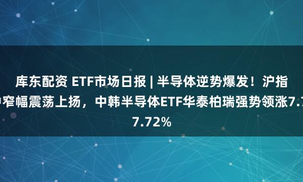 库东配资 ETF市场日报 | 半导体逆势爆发！沪指盘中窄幅震荡上扬，中韩半导体ETF华泰柏瑞强势领涨7.72%