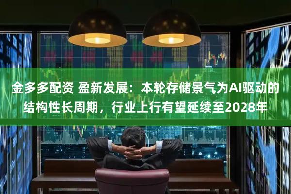 金多多配资 盈新发展：本轮存储景气为AI驱动的结构性长周期，行业上行有望延续至2028年